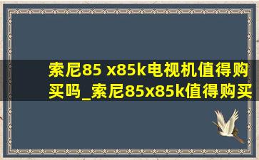 索尼85 x85k电视机值得购买吗_索尼85x85k值得购买吗